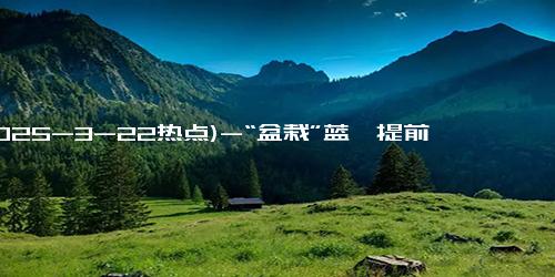 (2025-3-22热点)-“盆栽”蓝莓提前一个月上市 产量效益双丰收